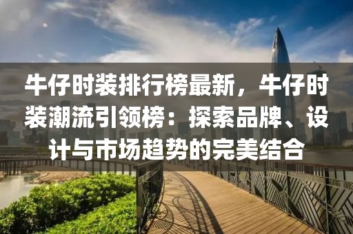 牛仔時裝排行榜最新，牛仔時裝潮流引領榜：探索品牌、設計與市場趨勢的完美結合
