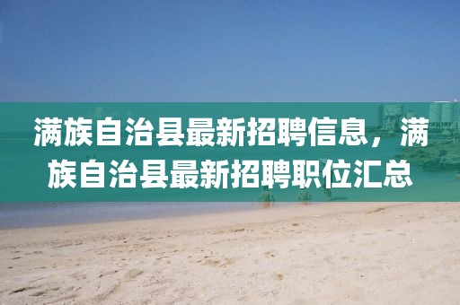 滿族自治縣最新招聘信息，滿族自治縣最新招聘職位匯總
