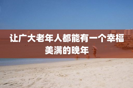 讓廣大老年人都能有一個(gè)幸福美滿的晚年