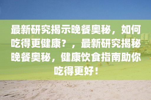 最新研究揭示晚餐奧秘，如何吃得更健康？，最新研究揭秘晚餐奧秘，健康飲食指南助你吃得更好！