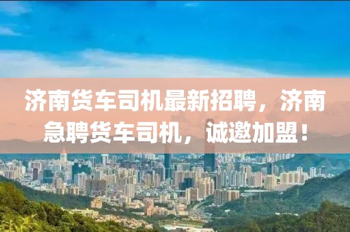 濟(jì)南貨車司機(jī)最新招聘，濟(jì)南急聘貨車司機(jī)，誠邀加盟！