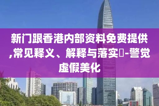 新門跟香港內部資料免費提供,常見釋義、解釋與落實?-警覺虛假美化