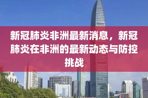 新冠肺炎非洲最新消息，新冠肺炎在非洲的最新動態與防控挑戰