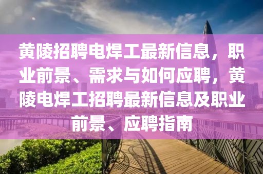黃陵招聘電焊工最新信息，職業前景、需求與如何應聘，黃陵電焊工招聘最新信息及職業前景、應聘指南