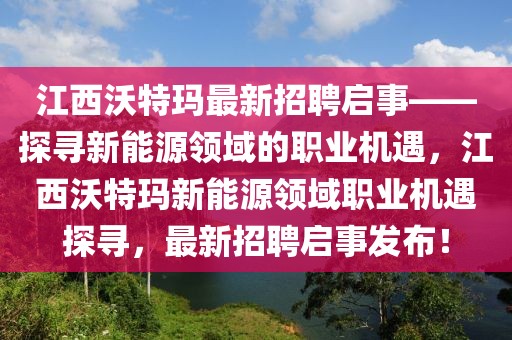 江西沃特瑪最新招聘啟事——探尋新能源領(lǐng)域的職業(yè)機(jī)遇，江西沃特瑪新能源領(lǐng)域職業(yè)機(jī)遇探尋，最新招聘啟事發(fā)布！