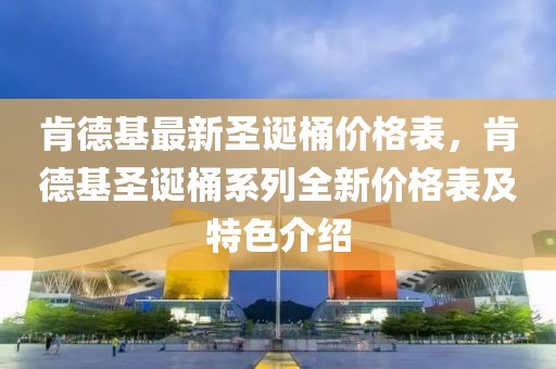 肯德基最新圣誕桶價格表，肯德基圣誕桶系列全新價格表及特色介紹