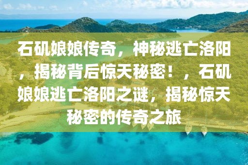 石磯娘娘傳奇，神秘逃亡洛陽，揭秘背后驚天秘密！，石磯娘娘逃亡洛陽之謎，揭秘驚天秘密的傳奇之旅