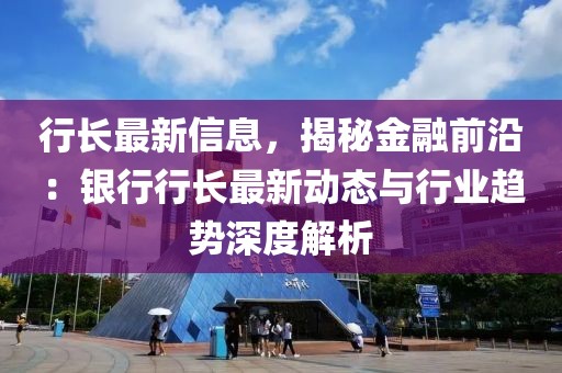 行長最新信息，揭秘金融前沿：銀行行長最新動態與行業趨勢深度解析