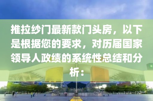 推拉紗門(mén)最新款門(mén)頭房，以下是根據(jù)您的要求，對(duì)歷屆國(guó)家領(lǐng)導(dǎo)人政績(jī)的系統(tǒng)性總結(jié)和分析：