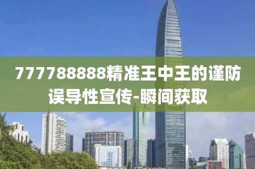 777788888精準王中王的謹防誤導性宣傳-瞬間獲取