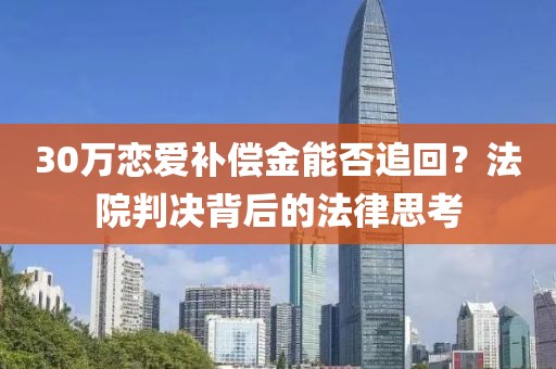 30萬戀愛補償金能否追回？法院判決背后的法律思考