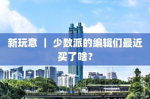 新玩意 ｜ 少數派的編輯們最近買了啥？