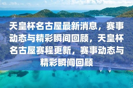 天皇杯名古屋最新消息，賽事動(dòng)態(tài)與精彩瞬間回顧，天皇杯名古屋賽程更新，賽事動(dòng)態(tài)與精彩瞬間回顧
