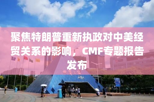 聚焦特朗普重新執政對中美經貿關系的影響，CMF專題報告發布