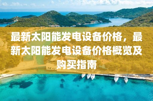 最新太陽能發電設備價格，最新太陽能發電設備價格概覽及購買指南