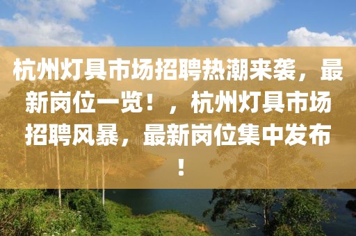 杭州燈具市場招聘熱潮來襲，最新崗位一覽！，杭州燈具市場招聘風暴，最新崗位集中發布！