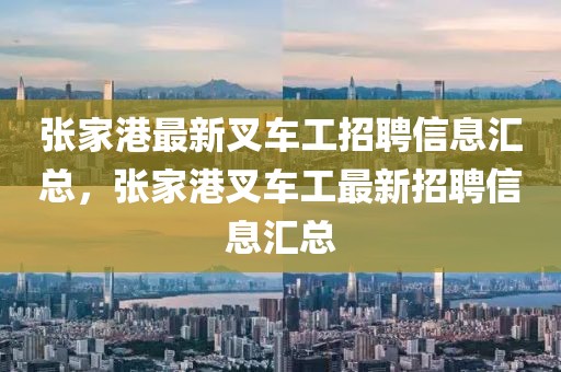 張家港最新叉車工招聘信息匯總，張家港叉車工最新招聘信息匯總