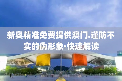 新奧精準免費提供澳門.謹防不實的偽形象·快速解讀