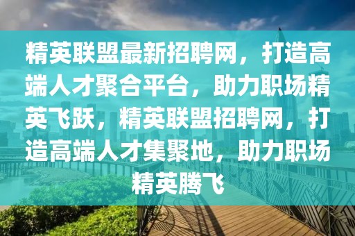 精英聯(lián)盟最新招聘網(wǎng)，打造高端人才聚合平臺(tái)，助力職場(chǎng)精英飛躍，精英聯(lián)盟招聘網(wǎng)，打造高端人才集聚地，助力職場(chǎng)精英騰飛