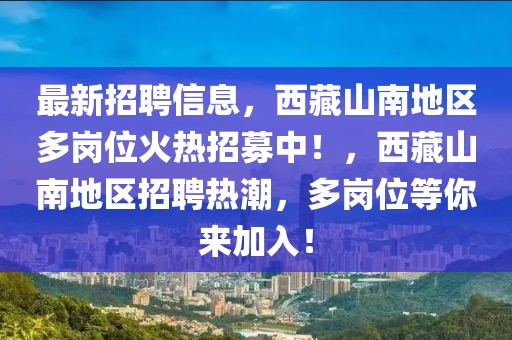 最新招聘信息，西藏山南地區(qū)多崗位火熱招募中！，西藏山南地區(qū)招聘熱潮，多崗位等你來(lái)加入！