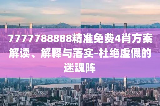 7777788888精準免費4肖方案解讀、解釋與落實-杜絕虛假的迷魂陣