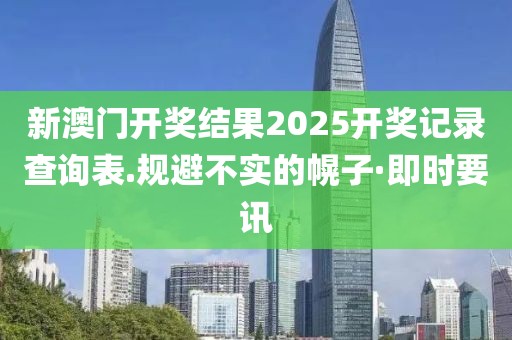 新澳門開獎結果2025開獎記錄查詢表.規避不實的幌子·即時要訊