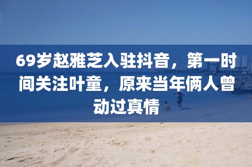 69歲趙雅芝入駐抖音，第一時(shí)間關(guān)注葉童，原來(lái)當(dāng)年倆人曾動(dòng)過(guò)真情
