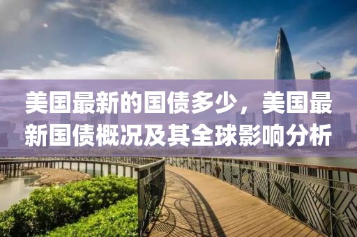 美國最新的國債多少，美國最新國債概況及其全球影響分析
