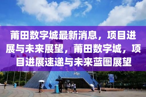莆田數字城最新消息，項目進展與未來展望，莆田數字城，項目進展速遞與未來藍圖展望