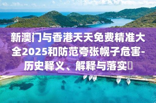 新澳門與香港天天免費(fèi)精準(zhǔn)大全2025和防范夸張幌子危害-歷史釋義、解釋與落實(shí)?