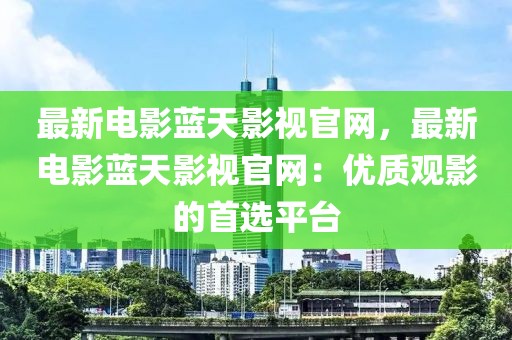 最新電影藍天影視官網，最新電影藍天影視官網：優質觀影的首選平臺