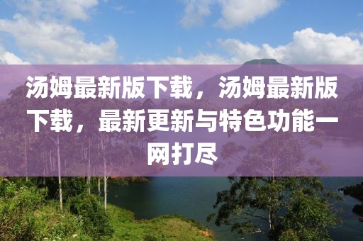 湯姆最新版下載，湯姆最新版下載，最新更新與特色功能一網打盡