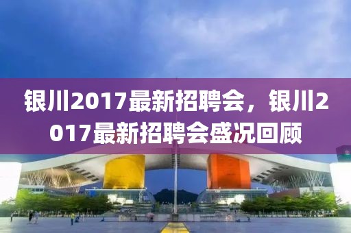 銀川2017最新招聘會，銀川2017最新招聘會盛況回顧