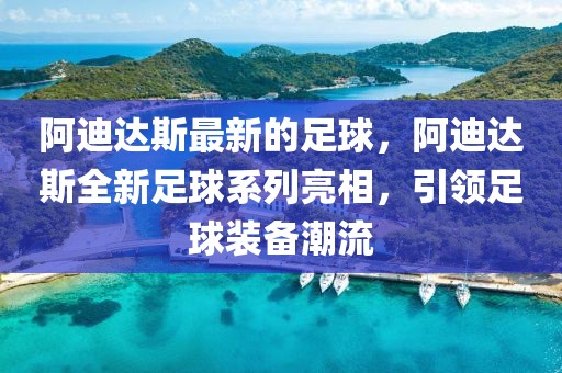 阿迪達斯最新的足球，阿迪達斯全新足球系列亮相，引領足球裝備潮流