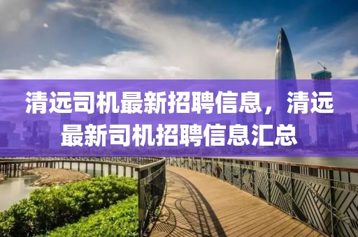 清遠司機最新招聘信息，清遠最新司機招聘信息匯總