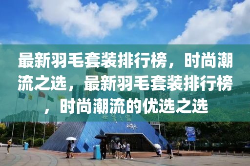 最新羽毛套裝排行榜，時(shí)尚潮流之選，最新羽毛套裝排行榜，時(shí)尚潮流的優(yōu)選之選