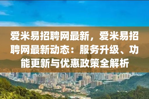 愛米易招聘網最新，愛米易招聘網最新動態：服務升級、功能更新與優惠政策全解析