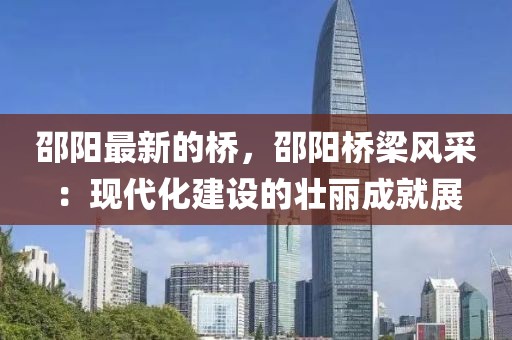 邵陽最新的橋，邵陽橋梁風采：現代化建設的壯麗成就展