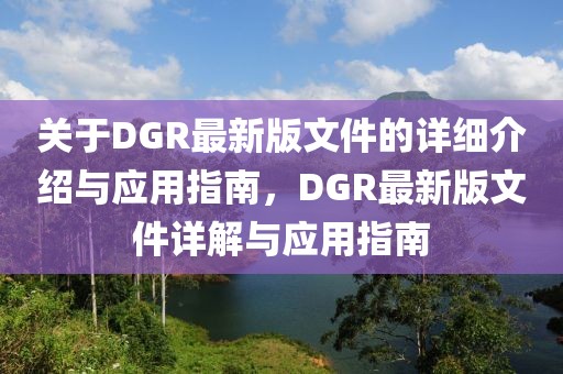 關于DGR最新版文件的詳細介紹與應用指南，DGR最新版文件詳解與應用指南