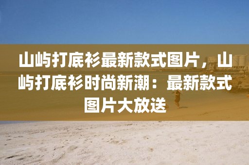 山嶼打底衫最新款式圖片，山嶼打底衫時尚新潮：最新款式圖片大放送