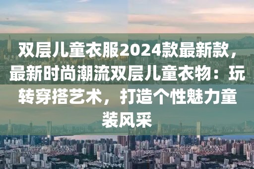雙層兒童衣服2024款最新款，最新時尚潮流雙層兒童衣物：玩轉穿搭藝術，打造個性魅力童裝風采