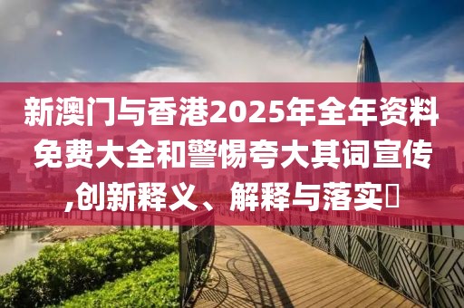 新澳門與香港2025年全年資料免費大全和警惕夸大其詞宣傳,創新釋義、解釋與落實?