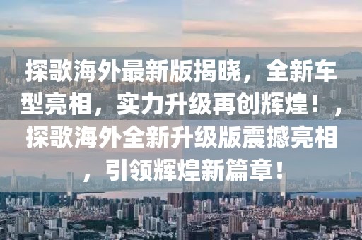 探歌海外最新版揭曉，全新車型亮相，實力升級再創輝煌！，探歌海外全新升級版震撼亮相，引領輝煌新篇章！