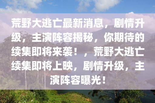 荒野大逃亡最新消息，劇情升級，主演陣容揭秘，你期待的續集即將來襲！，荒野大逃亡續集即將上映，劇情升級，主演陣容曝光！