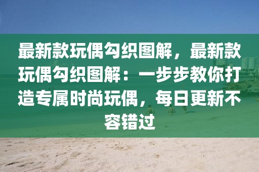 最新款玩偶勾織圖解，最新款玩偶勾織圖解：一步步教你打造專屬時尚玩偶，每日更新不容錯過