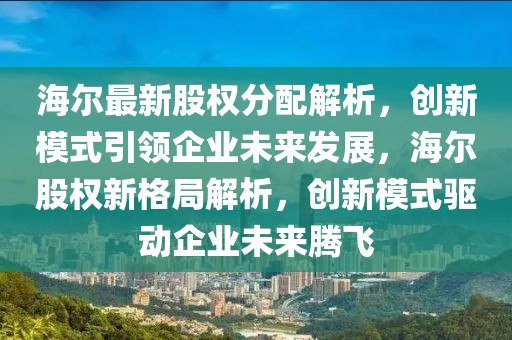 海爾最新股權(quán)分配解析，創(chuàng)新模式引領(lǐng)企業(yè)未來發(fā)展，海爾股權(quán)新格局解析，創(chuàng)新模式驅(qū)動企業(yè)未來騰飛