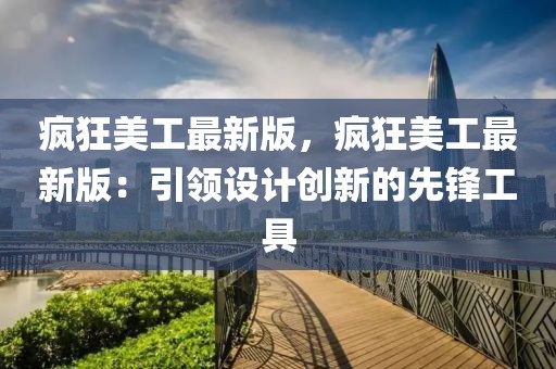 瘋狂美工最新版，瘋狂美工最新版：引領設計創新的先鋒工具