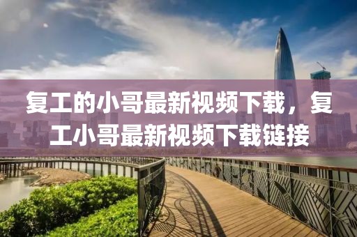 復(fù)工的小哥最新視頻下載，復(fù)工小哥最新視頻下載鏈接