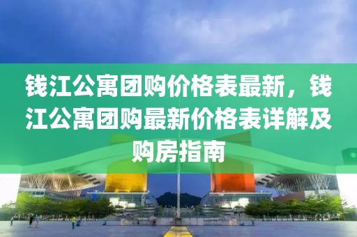 錢江公寓團購價格表最新，錢江公寓團購最新價格表詳解及購房指南