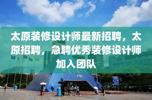 太原裝修設計師最新招聘，太原招聘，急聘優秀裝修設計師加入團隊